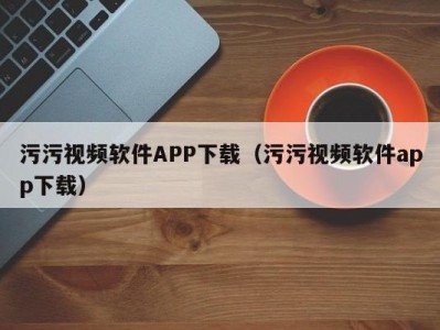 污污视频软件APP下载（污污视频软件app下载）