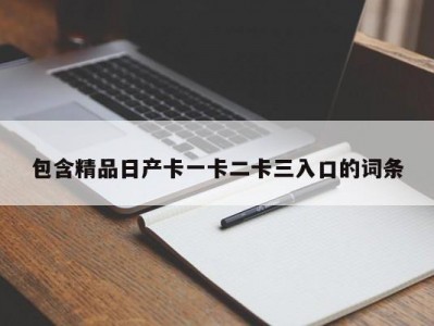 包含精品日产卡一卡二卡三入口的词条