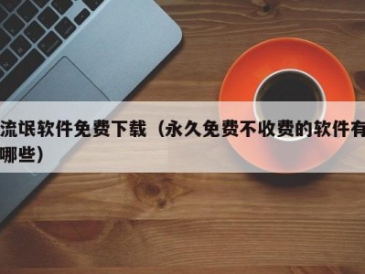 流氓软件免费下载（永久免费不收费的软件有哪些）
