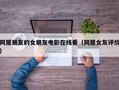 同居朋友的女朋友电影在线看（同居女友评价）
