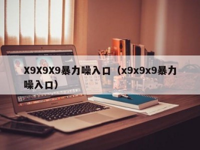 X9X9X9暴力噪入口（x9x9x9暴力噪入口）
