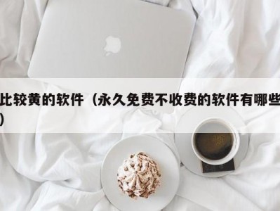 比较黄的软件（永久免费不收费的软件有哪些）