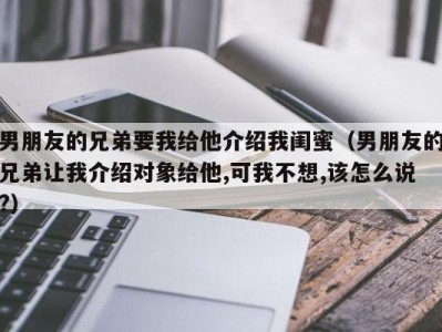 男朋友的兄弟要我给他介绍我闺蜜（男朋友的兄弟让我介绍对象给他,可我不想,该怎么说?）