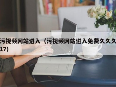污视频网站进入（污视频网站进入免费久久久17）