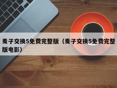 麦子交换5免费完整版（麦子交换5免费完整版电影）