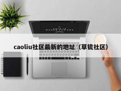 caoliu社区最新的地址（草锍社区）