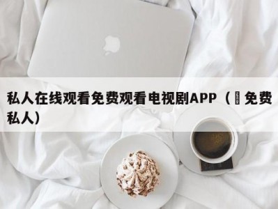 私人在线观看免费观看电视剧APP（ 免费私人）