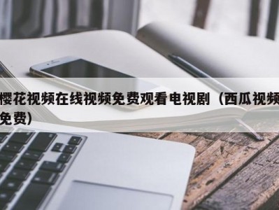樱花视频在线视频免费观看电视剧（西瓜视频免费）