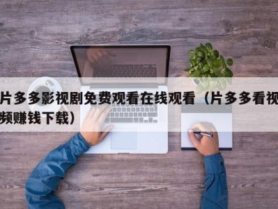 片多多影视剧免费观看在线观看（片多多看视频赚钱下载）