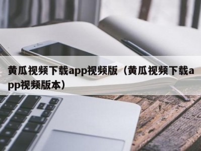 黄瓜视频下载app视频版（黄瓜视频下载app视频版本）
