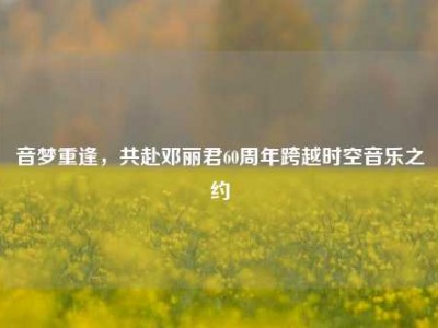 音梦重逢，共赴邓丽君60周年跨越时空音乐之约