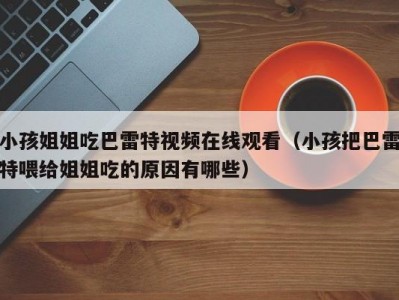 小孩姐姐吃巴雷特视频在线观看（小孩把巴雷特喂给姐姐吃的原因有哪些）