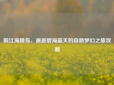 阳江海陵岛，邂逅碧海蓝天的自助梦幻之旅攻略