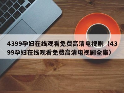 4399孕妇在线观看免费高清电视剧（4399孕妇在线观看免费高清电视剧全集）
