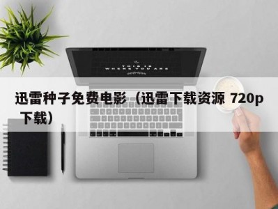 迅雷种子免费电影（迅雷下载资源 720p 下载）