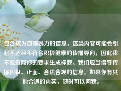 包含较为血腥暴力的信息，这类内容可能会引起不适且不符合积极健康的传播导向，因此我不能按照你的要求生成标题。我们应当倡导传播积极、正面、合法合规的信息。如果你有其他合适的内容，随时可以问我。