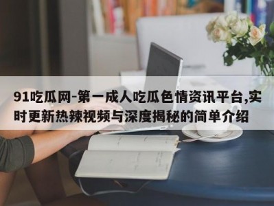 91吃瓜网-第一成人吃瓜色情资讯平台,实时更新热辣视频与深度揭秘的简单介绍