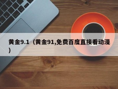 黄金9.1（黄金91,免费百度直接看动漫）