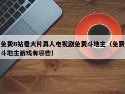 免费B站看大片真人电视剧免费斗地主（免费斗地主游戏有哪些）