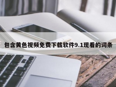 包含黄色视频免费下载软件9.1现看的词条