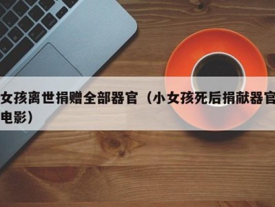 女孩离世捐赠全部器官（小女孩死后捐献器官电影）