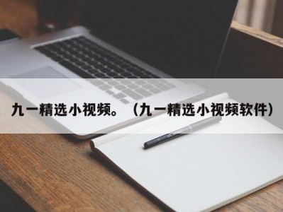 九一精选小视频。（九一精选小视频软件）