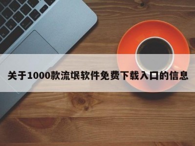 关于1000款流氓软件免费下载入囗的信息
