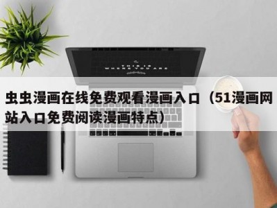虫虫漫画在线免费观看漫画入口（51漫画网站入口免费阅读漫画特点）