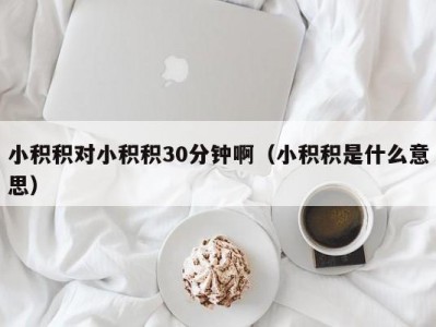 小积积对小积积30分钟啊（小积积是什么意思）