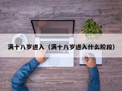 满十八岁进入（满十八岁进入什么阶段）