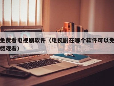 免费看电视剧软件（电视剧在哪个软件可以免费观看）