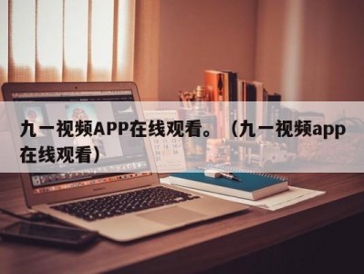 九一视频APP在线观看。（九一视频app在线观看）