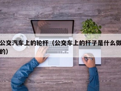 公交汽车上的轮杆（公交车上的杆子是什么做的）