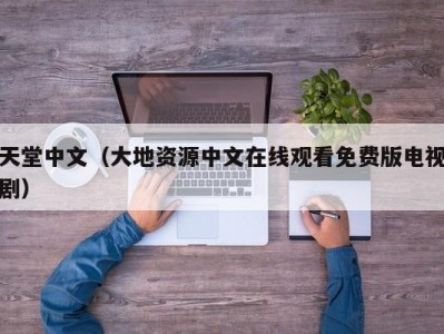 天堂中文（大地资源中文在线观看免费版电视剧）