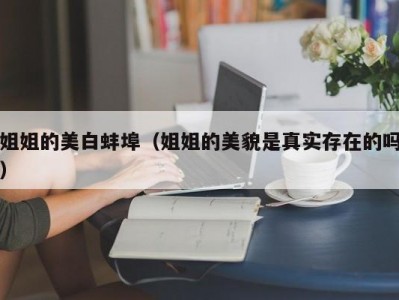 姐姐的美白蚌埠（姐姐的美貌是真实存在的吗）