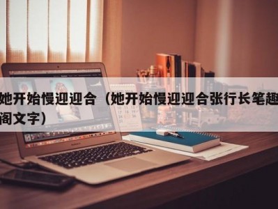 她开始慢迎迎合（她开始慢迎迎合张行长笔趣阁文字）