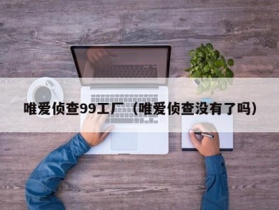 唯爱侦查99工厂（唯爱侦查没有了吗）