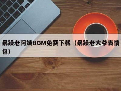 暴躁老阿姨BGM免费下载（暴躁老大爷表情包）
