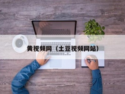 黄视频网（土豆视频网站）