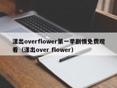 漾出overflower第一季剧情免费观看（漾出over flower）