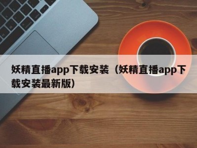 妖精直播app下载安装（妖精直播app下载安装最新版）