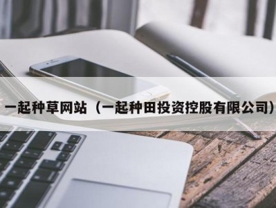 一起种草网站（一起种田投资控股有限公司）