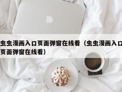 虫虫漫画入口页面弹窗在线看（虫虫漫画入口页面弹窗在线看）