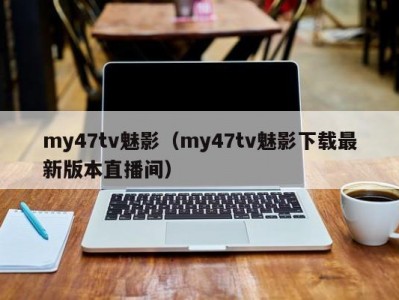 my47tv魅影（my47tv魅影下载最新版本直播间）