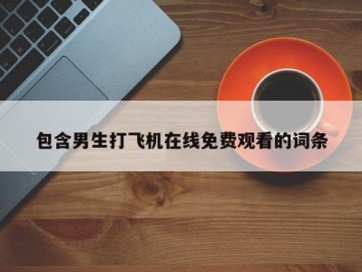 包含男生打飞机在线免费观看的词条