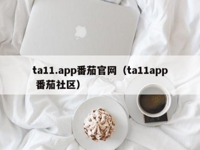 ta11.app番茄官网（ta11app 番茄社区）