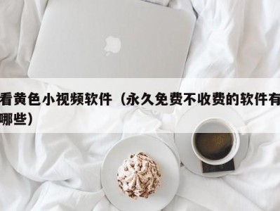 看黄色小视频软件（永久免费不收费的软件有哪些）