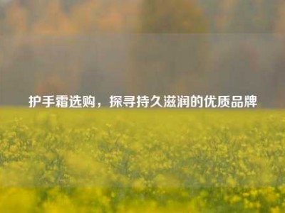 护手霜选购，探寻持久滋润的优质品牌