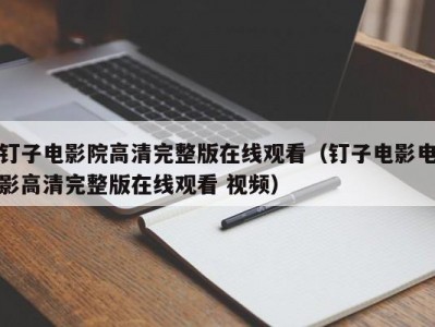 钉子电影院高清完整版在线观看（钉子电影电影高清完整版在线观看 视频）