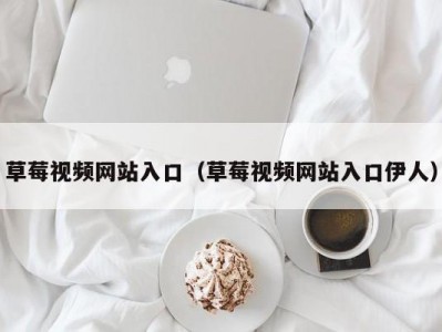 草莓视频网站入口（草莓视频网站入口伊人）